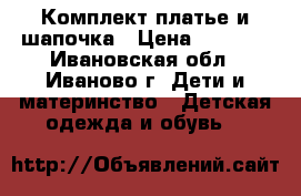 Комплект платье и шапочка › Цена ­ 1 500 - Ивановская обл., Иваново г. Дети и материнство » Детская одежда и обувь   